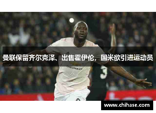 曼联保留齐尔克泽、出售霍伊伦，国米欲引进运动员